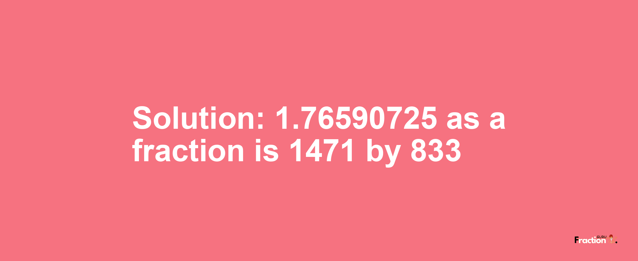 Solution:1.76590725 as a fraction is 1471/833